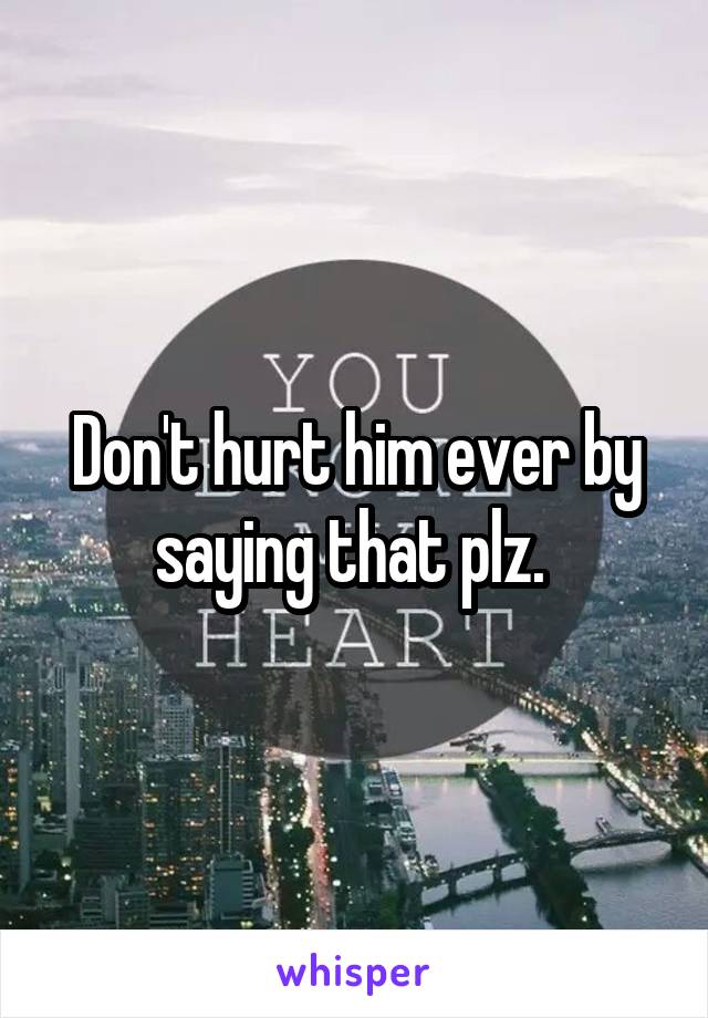 Don't hurt him ever by saying that plz. 