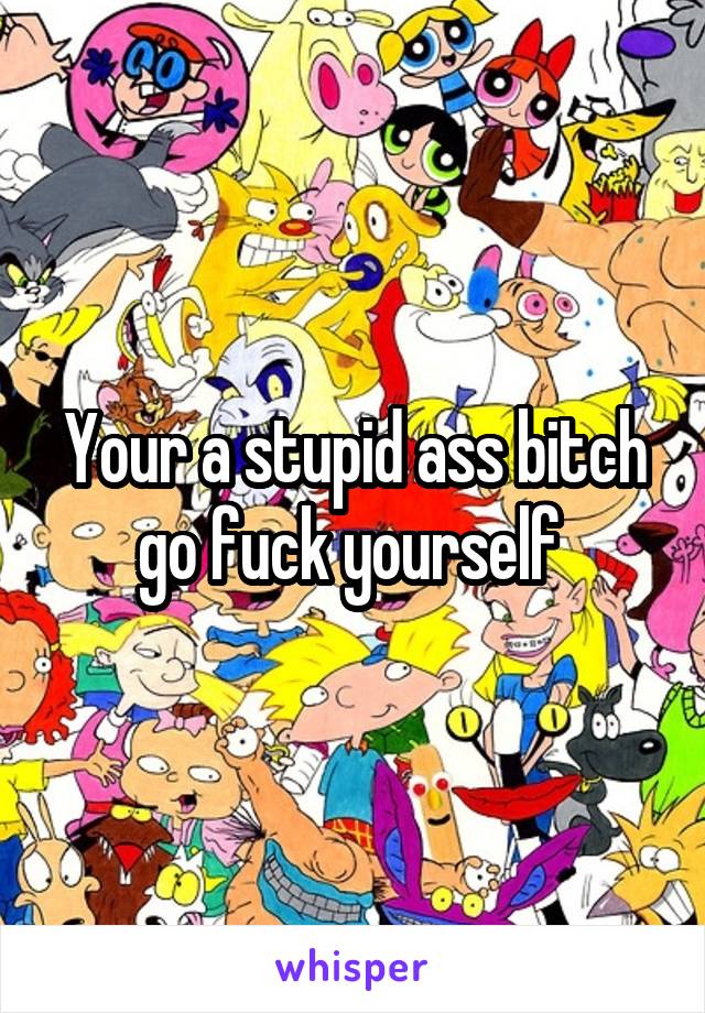 Your a stupid ass bitch go fuck yourself 