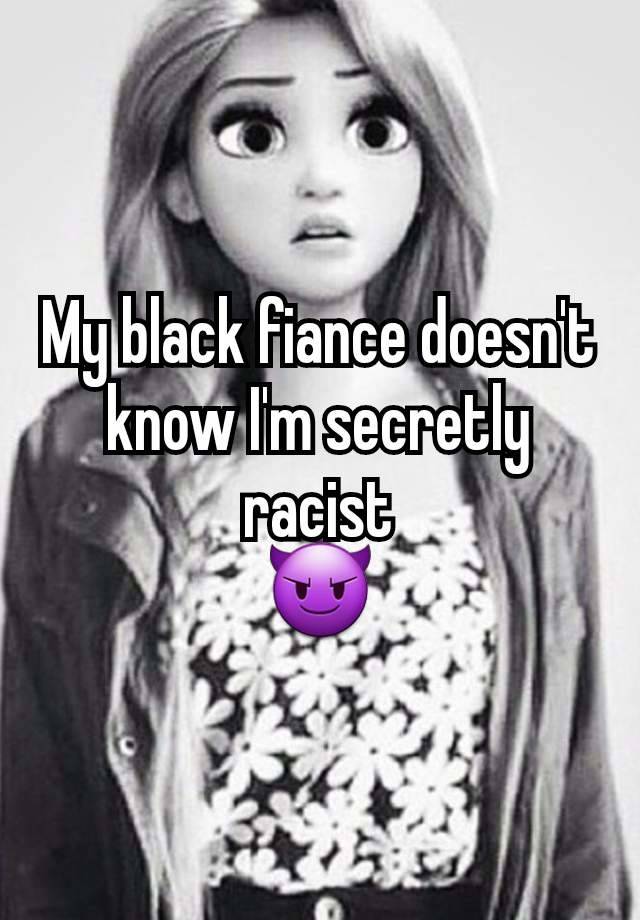 My black fiance doesn't know I'm secretly racist
😈