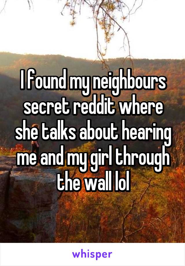 I found my neighbours secret reddit where she talks about hearing me and my girl through the wall lol