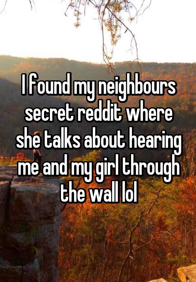 I found my neighbours secret reddit where she talks about hearing me and my girl through the wall lol