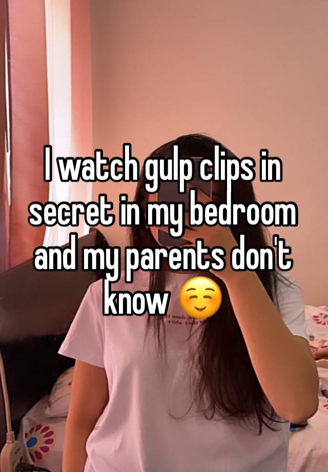 I watch gulp clips in secret in my bedroom and my parents don't know ☺️