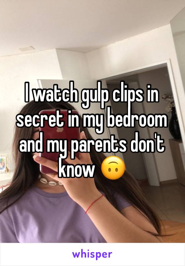 I watch gulp clips in secret in my bedroom and my parents don't know 🙃