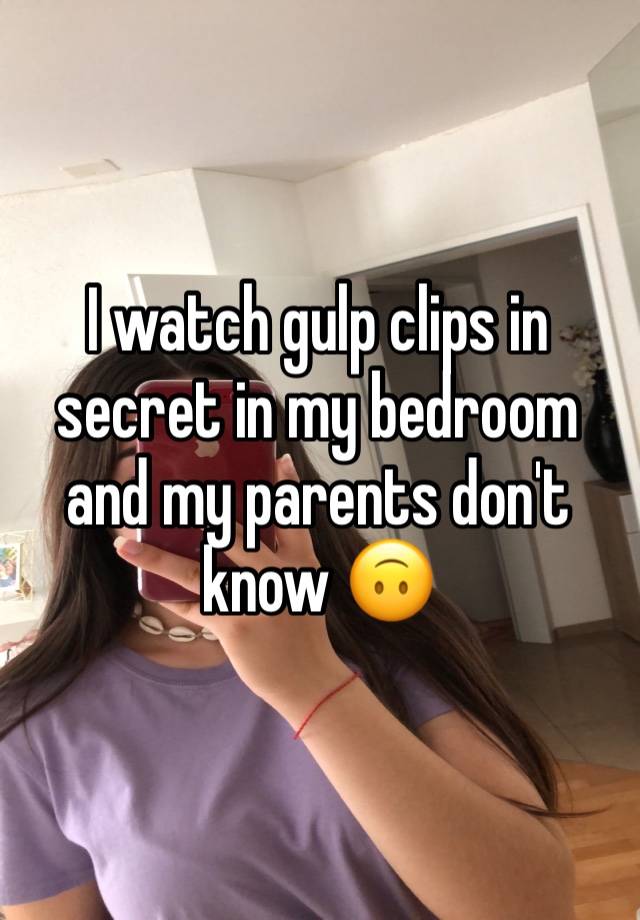 I watch gulp clips in secret in my bedroom and my parents don't know 🙃