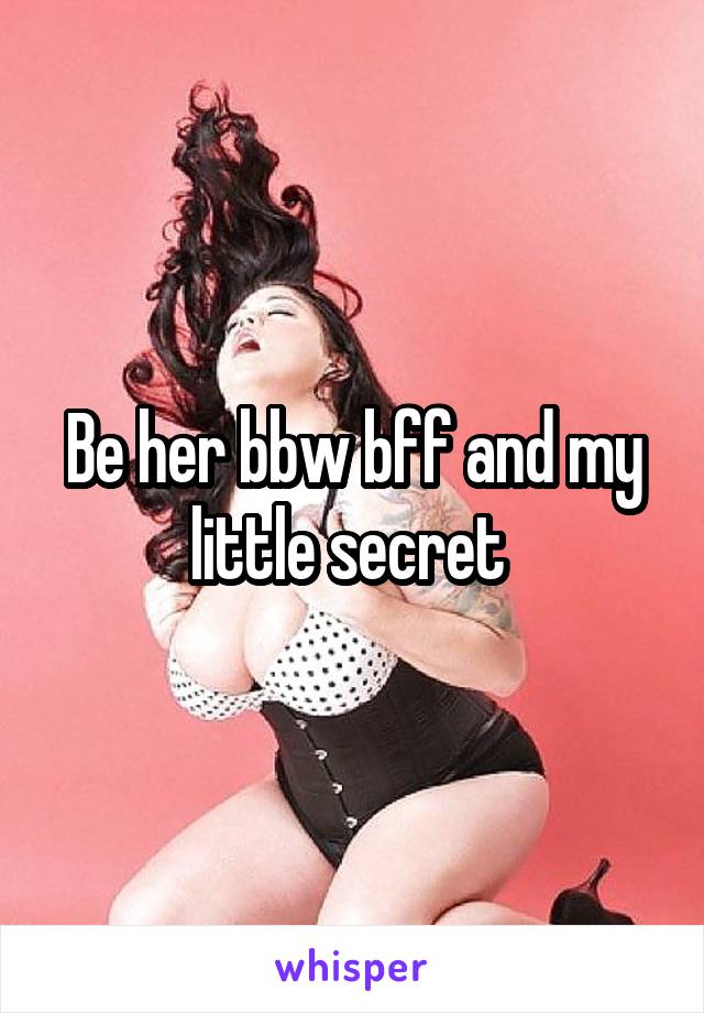 Be her bbw bff and my little secret 