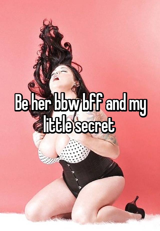 Be her bbw bff and my little secret 