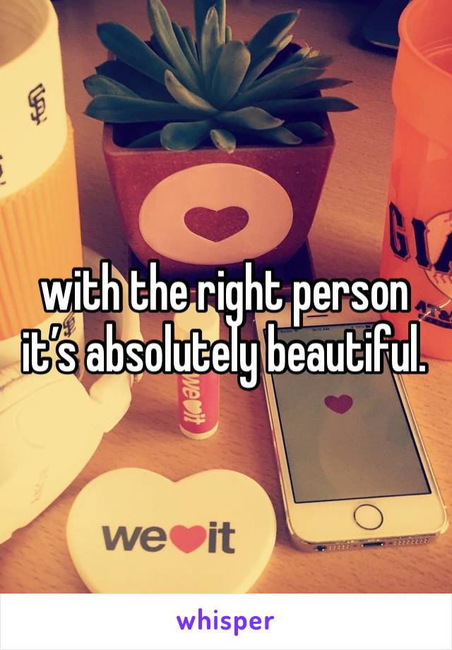 with the right person it’s absolutely beautiful.