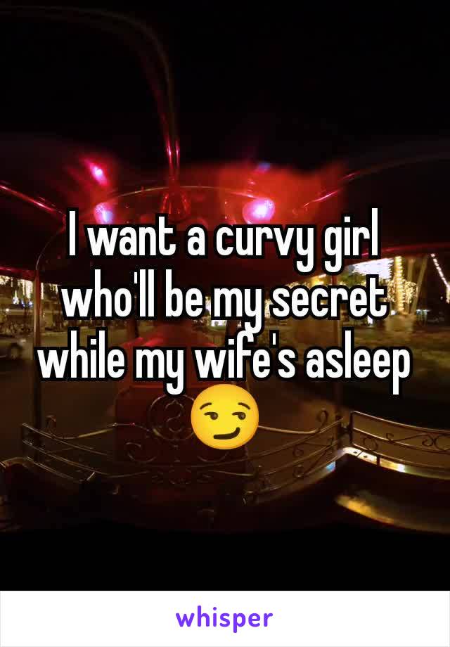 I want a curvy girl who'll be my secret while my wife's asleep 😏