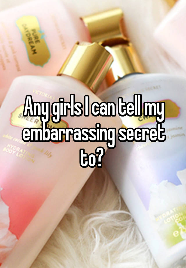 Any girls I can tell my embarrassing secret to? 