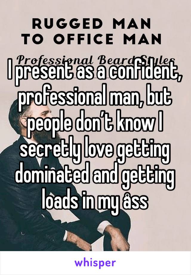 I present as a confident, professional man, but people don’t know I secretly love getting dominated and getting loads in my åss