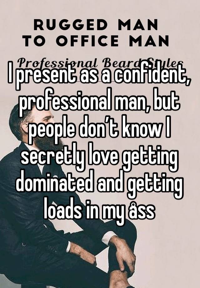 I present as a confident, professional man, but people don’t know I secretly love getting dominated and getting loads in my åss