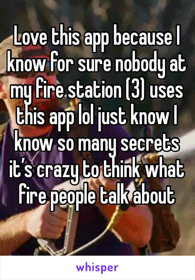 Love this app because I know for sure nobody at my fire station (3) uses this app lol just know I know so many secrets it’s crazy to think what fire people talk about 