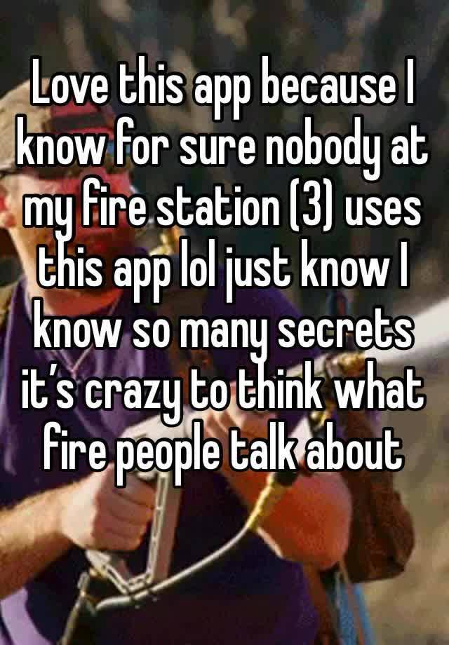 Love this app because I know for sure nobody at my fire station (3) uses this app lol just know I know so many secrets it’s crazy to think what fire people talk about 