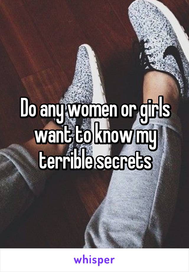 Do any women or girls want to know my terrible secrets