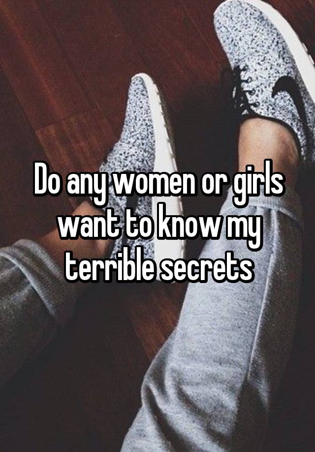 Do any women or girls want to know my terrible secrets