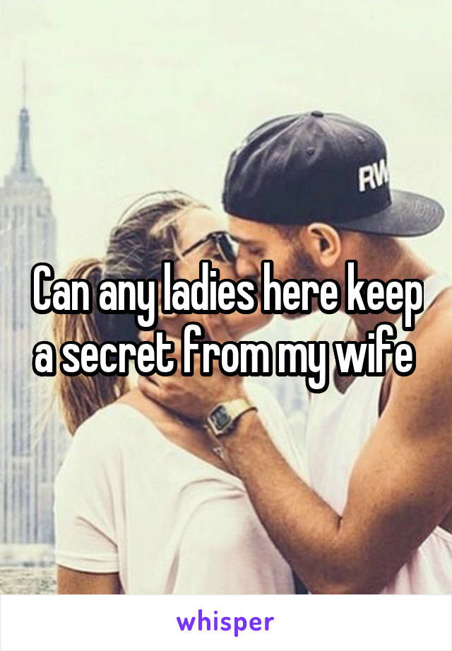 Can any ladies here keep a secret from my wife 