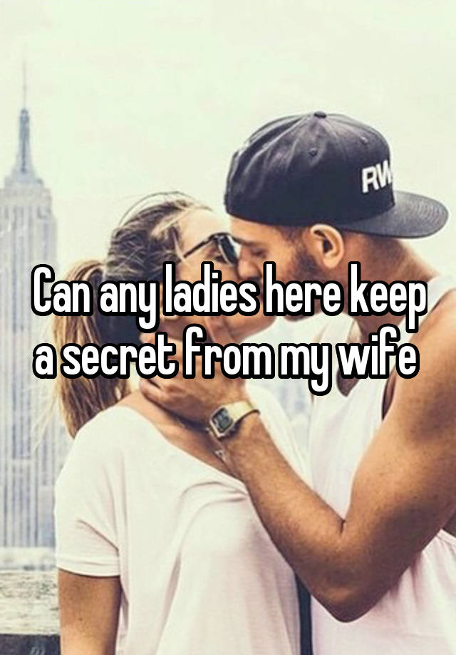 Can any ladies here keep a secret from my wife 