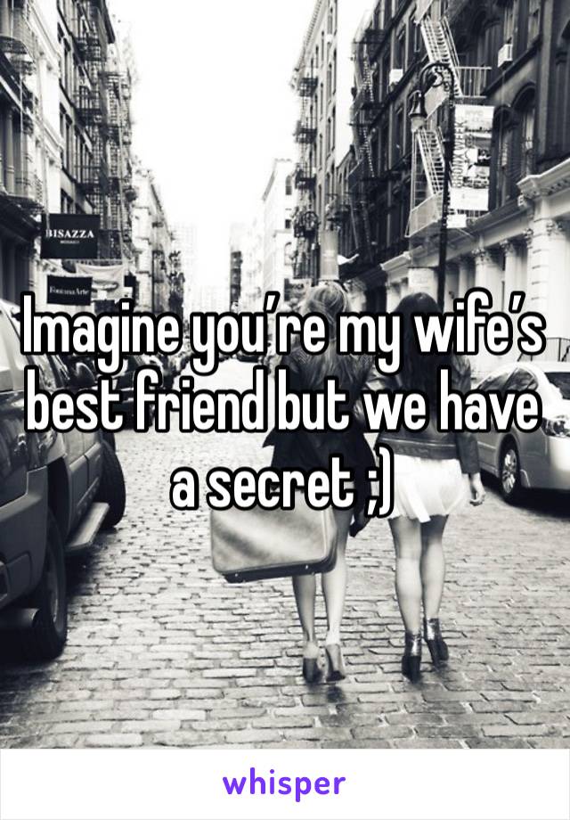 Imagine you’re my wife’s best friend but we have a secret ;)