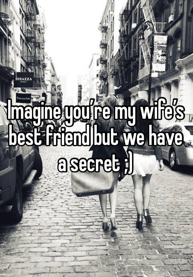 Imagine you’re my wife’s best friend but we have a secret ;)