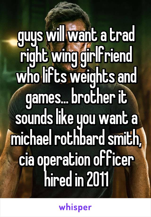 guys will want a trad right wing girlfriend who lifts weights and games... brother it sounds like you want a michael rothbard smith, cia operation officer hired in 2011