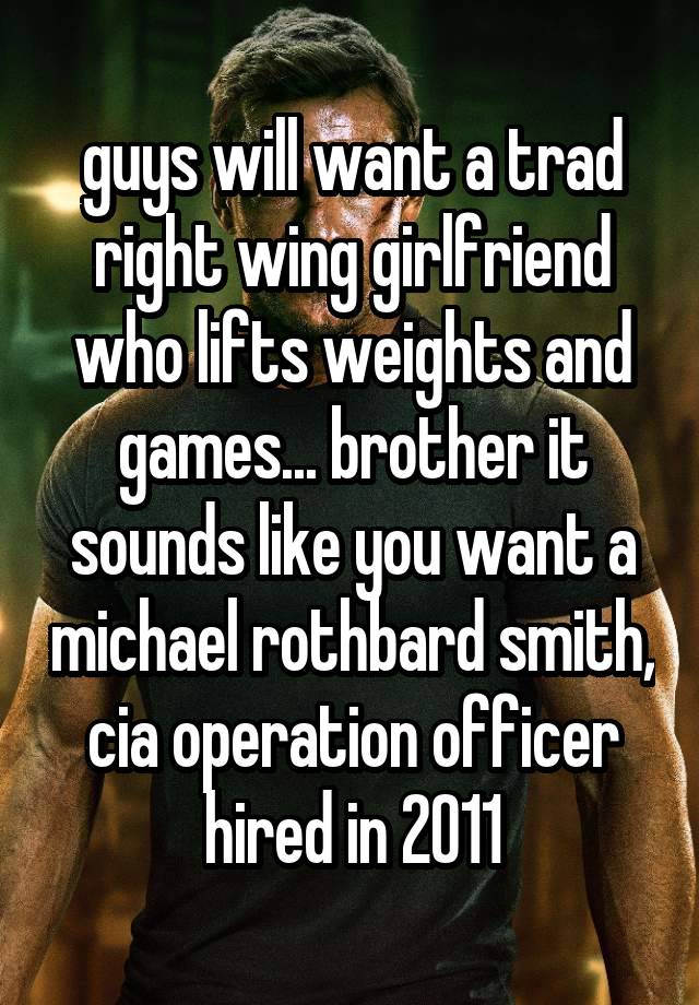 guys will want a trad right wing girlfriend who lifts weights and games... brother it sounds like you want a michael rothbard smith, cia operation officer hired in 2011