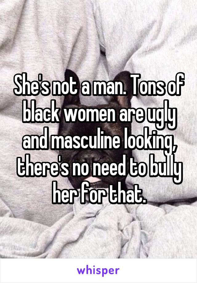 She's not a man. Tons of black women are ugly and masculine looking, there's no need to bully her for that.