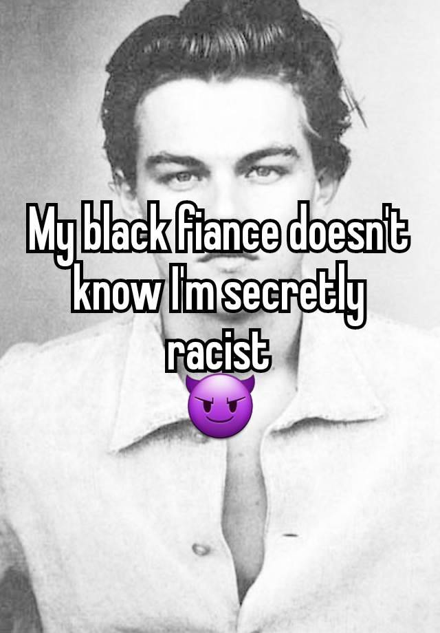 My black fiance doesn't know I'm secretly racist
😈