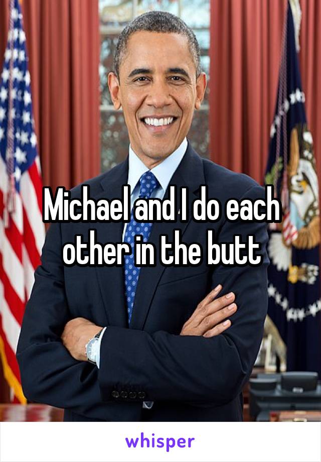 Michael and I do each other in the butt