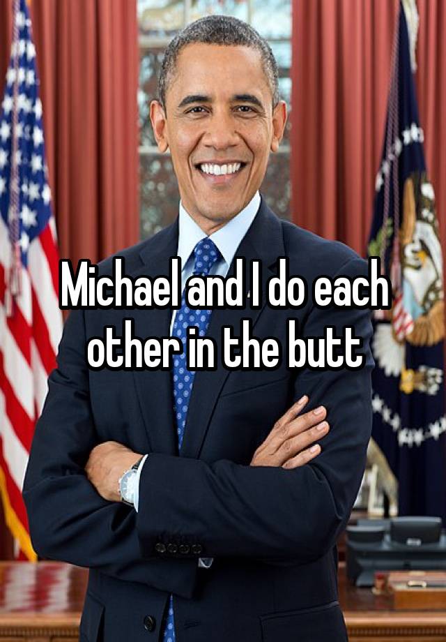 Michael and I do each other in the butt