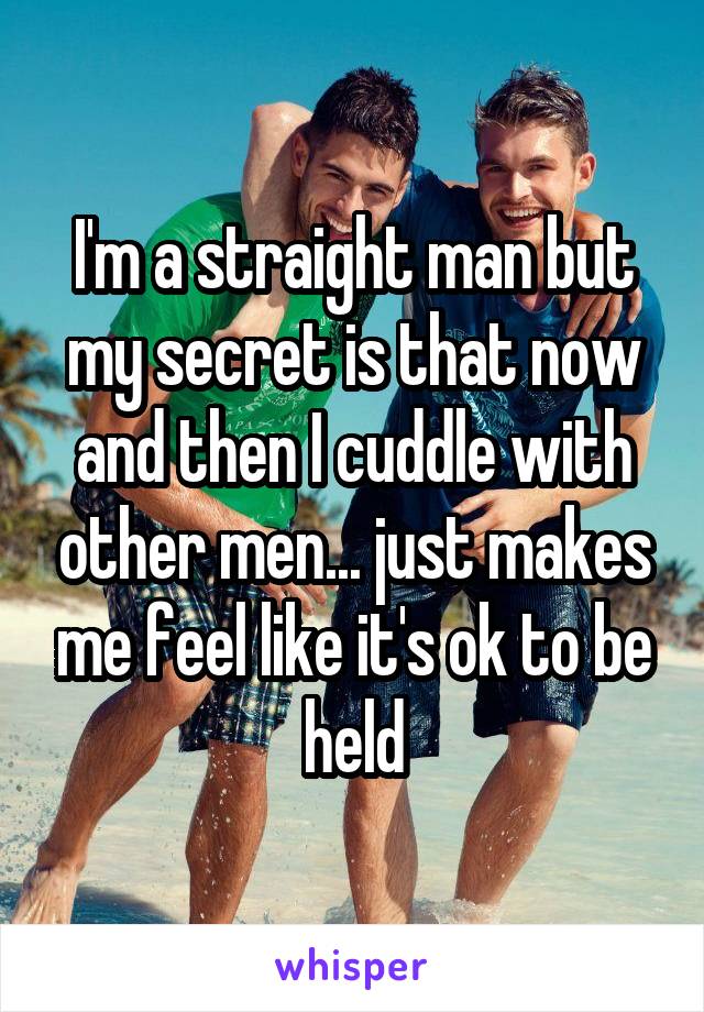 I'm a straight man but my secret is that now and then I cuddle with other men... just makes me feel like it's ok to be held