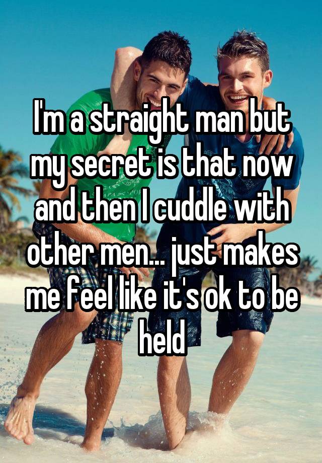 I'm a straight man but my secret is that now and then I cuddle with other men... just makes me feel like it's ok to be held