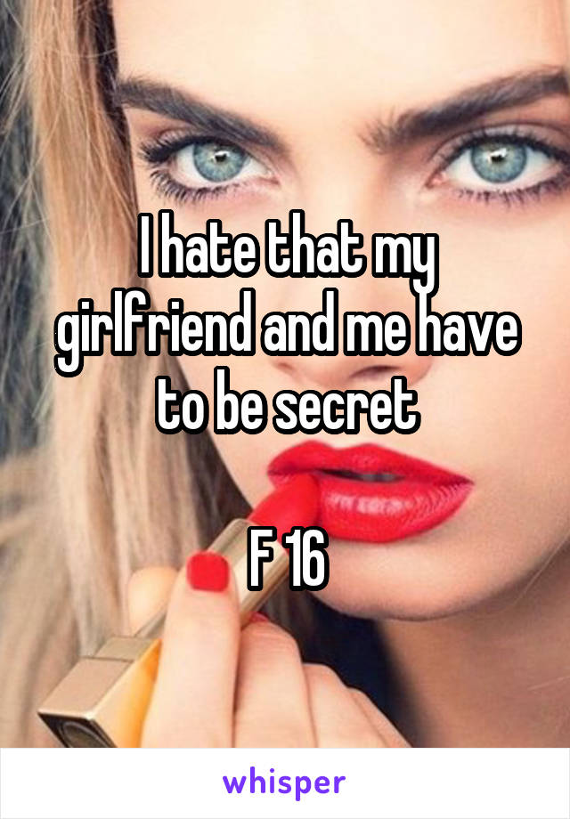 I hate that my girlfriend and me have to be secret

F 16