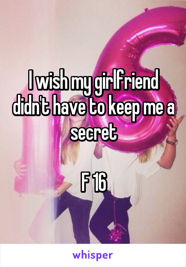 I wish my girlfriend didn't have to keep me a secret

F 16