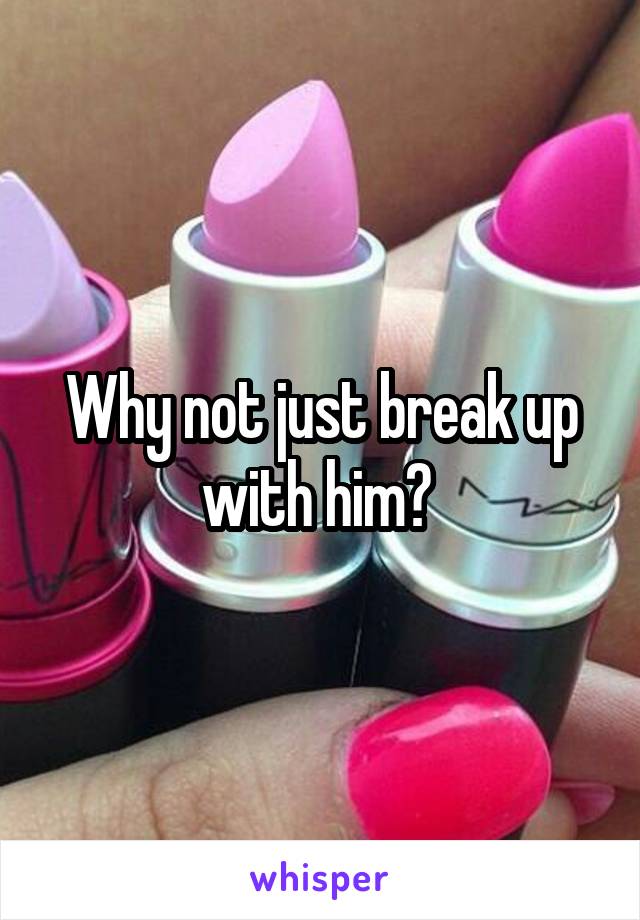 Why not just break up with him? 