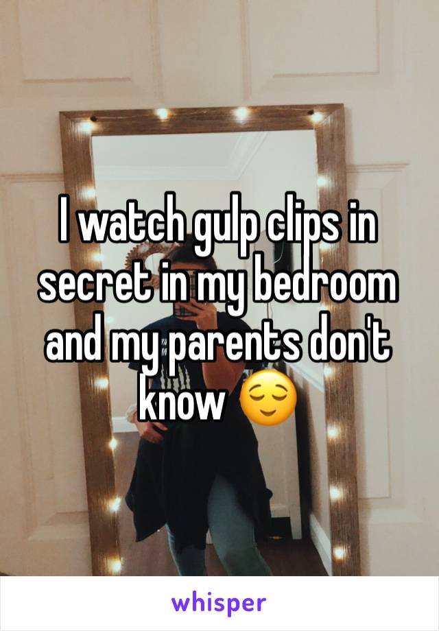 I watch gulp clips in secret in my bedroom and my parents don't know 😌