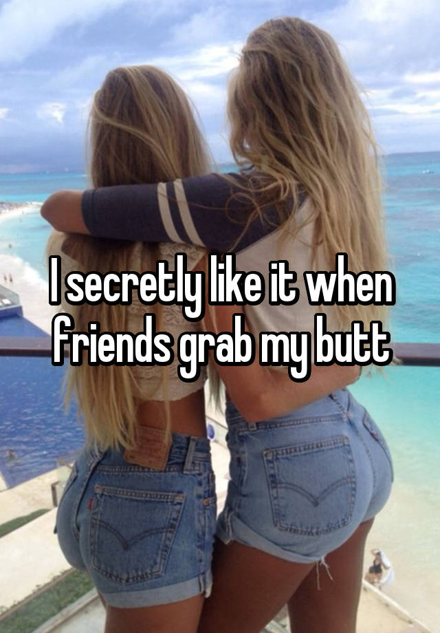 I secretly like it when friends grab my butt