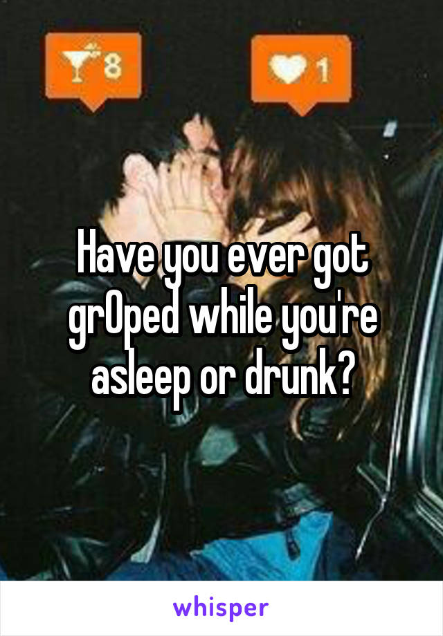 Have you ever got grOped while you're asleep or drunk?