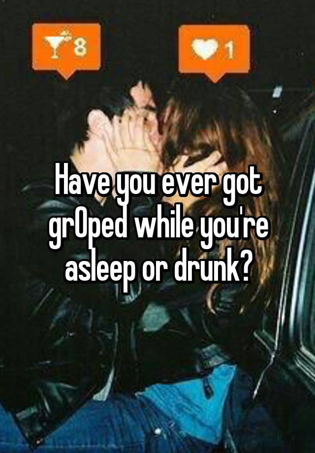 Have you ever got grOped while you're asleep or drunk?