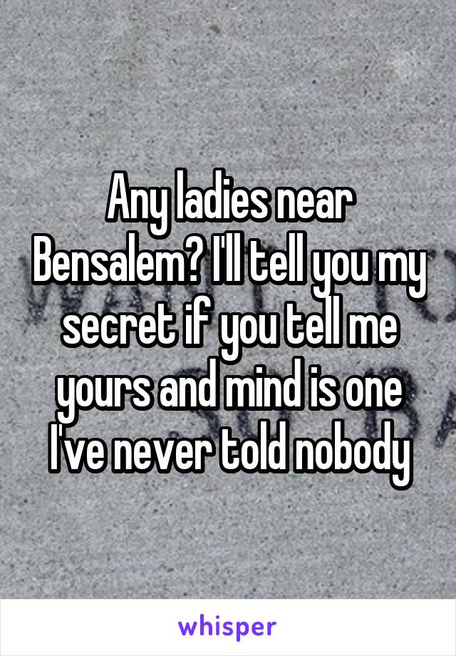 Any ladies near Bensalem? I'll tell you my secret if you tell me yours and mind is one I've never told nobody