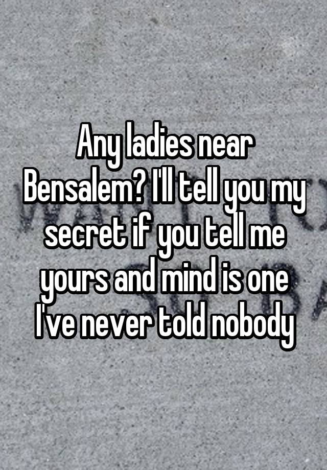 Any ladies near Bensalem? I'll tell you my secret if you tell me yours and mind is one I've never told nobody