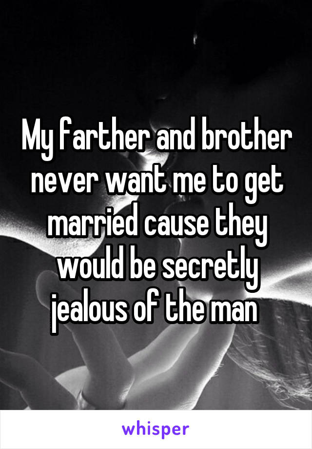 My farther and brother never want me to get married cause they would be secretly jealous of the man 