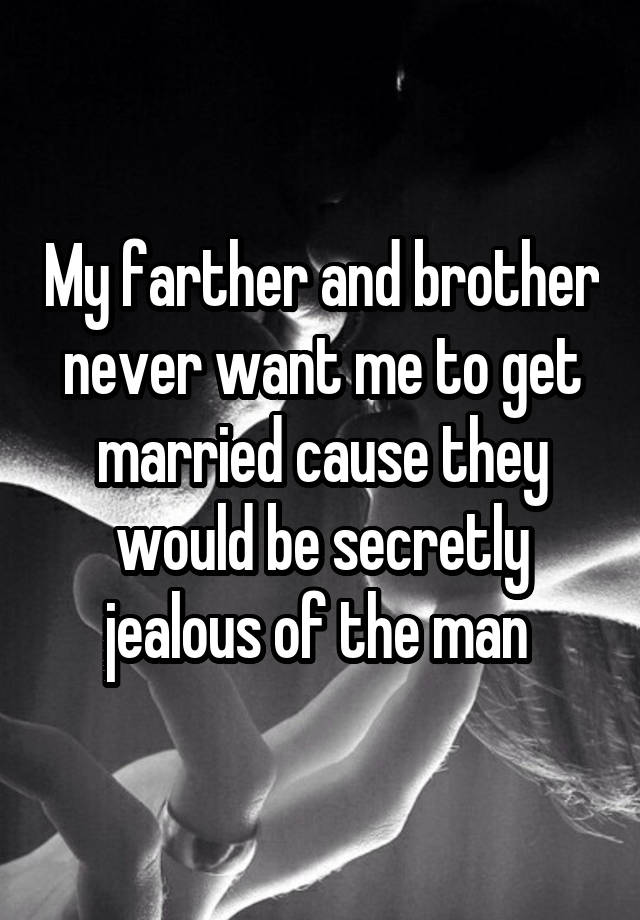 My farther and brother never want me to get married cause they would be secretly jealous of the man 