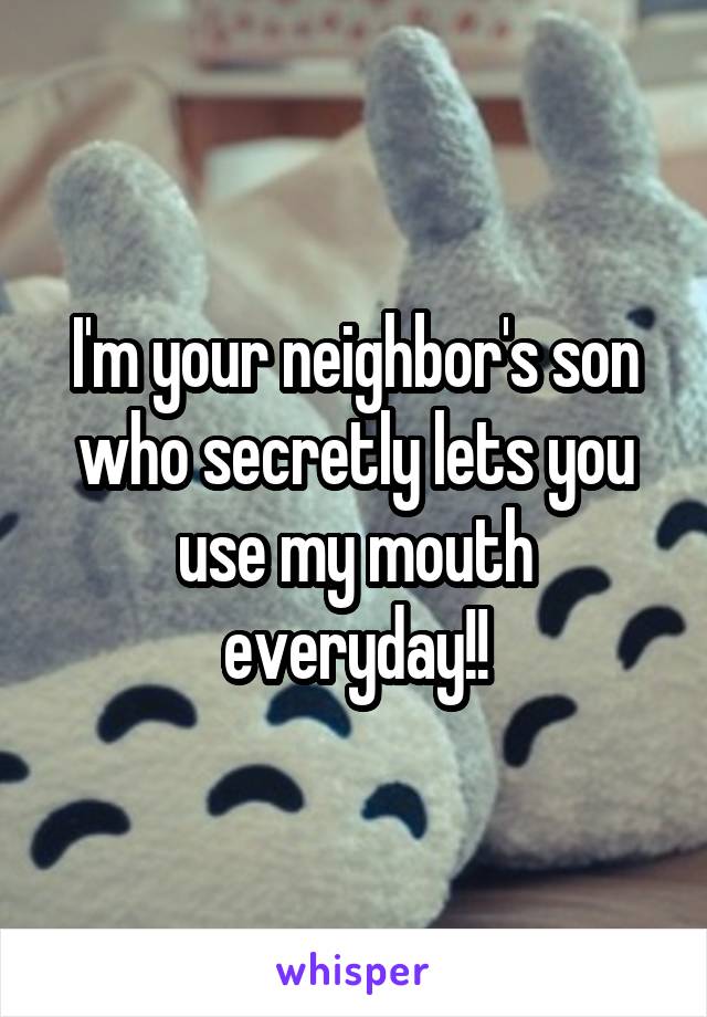 I'm your neighbor's son who secretly lets you use my mouth everyday!!