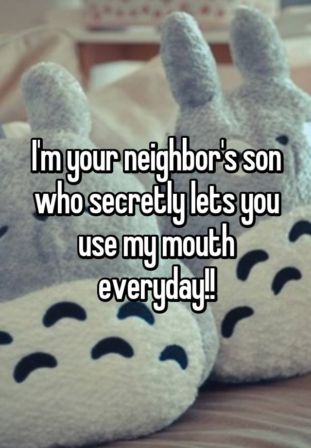 I'm your neighbor's son who secretly lets you use my mouth everyday!!