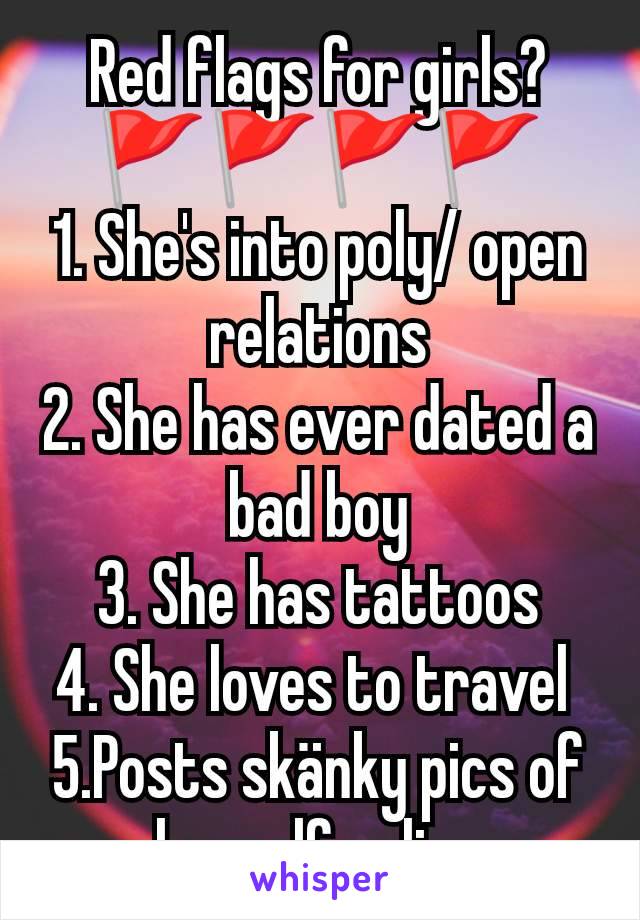 Red flags for girls?
🚩🚩🚩🚩
1. She's into poly/ open relations
2. She has ever dated a bad boy
3. She has tattoos
4. She loves to travel 
5.Posts skänky pics of herself online