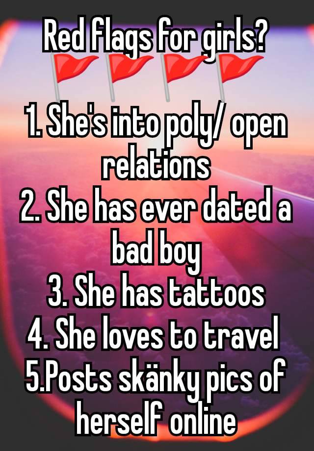 Red flags for girls?
🚩🚩🚩🚩
1. She's into poly/ open relations
2. She has ever dated a bad boy
3. She has tattoos
4. She loves to travel 
5.Posts skänky pics of herself online