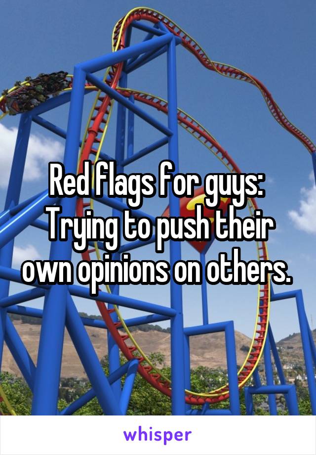 Red flags for guys: 
Trying to push their own opinions on others. 