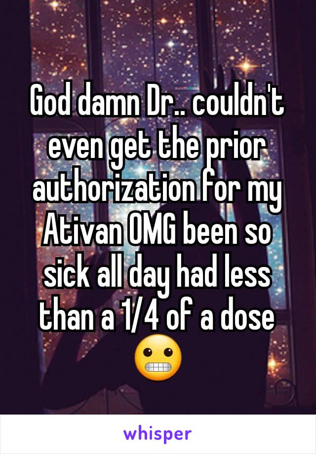 God damn Dr.. couldn't even get the prior authorization for my Ativan OMG been so sick all day had less than a 1/4 of a dose 😬