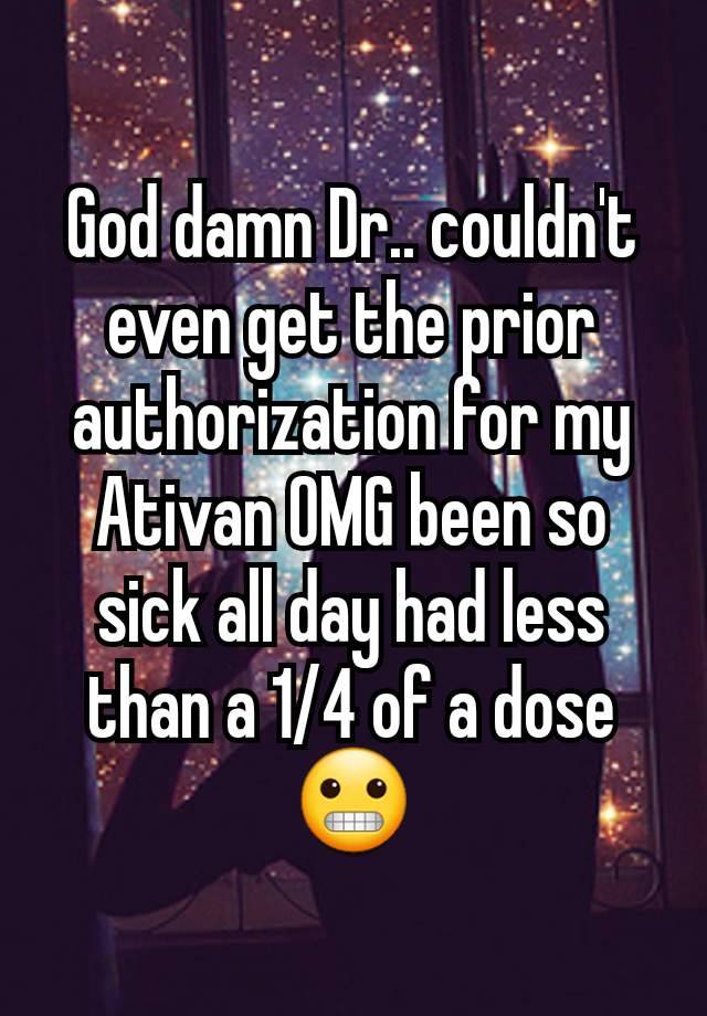 God damn Dr.. couldn't even get the prior authorization for my Ativan OMG been so sick all day had less than a 1/4 of a dose 😬