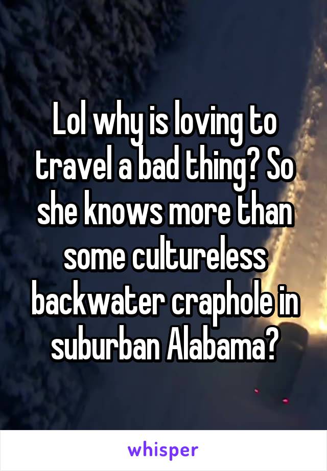 Lol why is loving to travel a bad thing? So she knows more than some cultureless backwater craphole in suburban Alabama?